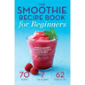 The Smoothie Recipe Book for Beginners: Essential Smoothies to Get Healthy, Lose Weight, and Feel Great