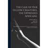 The Case of Our Fellow-creatures, the Oppressed Africans,: Respectfully Recommended to the Serious Consideration of the Legislature of Great-Britain