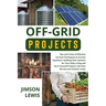Off-Grid Projects: Tips and Tricks of Effective Survival Techniques to Survive Anywhere, Building Solar Systems for Your Daily Living and