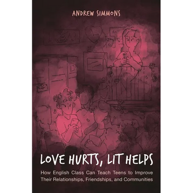 Love Hurts, Lit Helps: How English Class Can Teach Teens to Improve Their Relationships, Friendships, and Communities