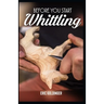 Before You Start Whittling: Friendly Step-by-Step Instructions on Whittling