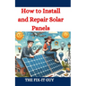 How to Install and Repair Solar Panels: A Complete DIY Guide to Residential Solar Power Installation, Maintenance, and Troubleshooting for Homeowners