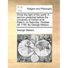 Christ the Light of the World. a Sermon Preached Before the University of Oxford at St. Peter's, on Saturday, October 28. 1749. by George Watson, ...