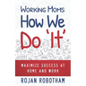 Working Moms How We Do 'It': Maximize Success at Home and Work
