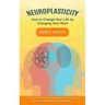 Neuroplasticity: How to Change Your Life by Changing Your Mind (The Power of Positive Thinking and the Fascinating Ability of the Brain