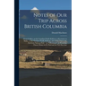 Notes of Our Trip Across British Columbia [microform]: From Golden, on the Canadian Pacific Railway, to Kootenai, in Idaho, on the Northern Pacific Ra