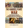 The Hundred Years' War: A Captivating Guide to One of the Most Notable Conflicts of the Middle Ages and in European History and the Life of Joan of Ar