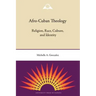 Afro-Cuban Theology: Religion, Race, Culture, and Identity