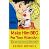 Make Him BEG For Your Attention: 75 Communication Secrets For Captivating Men To Get The Love And Commitment You Deserve