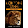 Assertiveness Training: A Guide to Take Control of Your Life (Communicate With Assertiveness to Get What You Want Out of Life)
