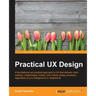 Practical UX Design: A foundational yet practical approach to UX that delivers more creative, collaborative, holistic, and mature design solutions, re