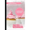 Pastry For Beginners: A complete but simple cookbook of baking and desserts from the best European tradition
