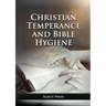 The Christian Temperance and Bible Hygiene Unabridged Edition: (Temperance, Diet, Exercise, country living and the relation between spiritual connecti