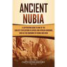 Ancient Nubia: A Captivating Guide to One of the Earliest Civilizations in Africa and African Kingdoms, Such as the Kingdoms of Kerma and Kush