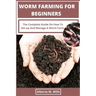 Worm Farming For Beginners: The Complete Guide On How To Set-up And Manage A Worm Farm.