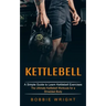 Kettlebell: A Simple Guide to Learn Kettlebell Exercises (The Ultimate Kettlebell Workouts for a Shredded Body)