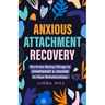 Anxious Attachment Recovery: Go From Being Clingy to Confident & Secure In Your Relationships (Break Free and Recover from Unhealthy Relationships)