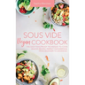 Sous Vide Vegan Cookbook: The Easy Foolproof Technique to Cook Healthy Recipes. Perfect for Everyone, from Beginner to Advanced