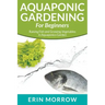 Aquaponic Gardening For Beginners: Raising Fish and Growing Vegetables in Aquaponics Garden
