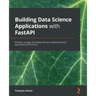 Building Data Science Applications with FastAPI: Develop, manage, and deploy efficient machine learning applications with Python