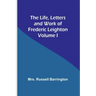 The Life, Letters and Work of Frederic Leighton. Volume I