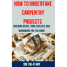 How to Undertake Carpentry Projects - Building Decks, Trim, Shelves, and Woodwork for the Home: A Comprehensive Guide to Crafting Beautiful Woodwork,