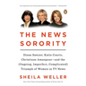 The News Sorority: Diane Sawyer, Katie Couric, Christiane Amanpour--and the (Ongoing, Imperfect, Complicated) Triumph of Women in TV News