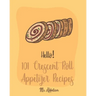 Hello! 101 Crescent Roll Appetizer Recipes: Best Crescent Roll-Up Cookbook Ever For Beginners [Simple Appetizer Cookbook, Homemade Snacks Cookbook, Ri