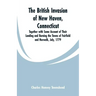 The British Invasion of New Haven, Connecticut: Together with Some Account of Their Landing and Burning the Towns of Fairfield and Norwalk, July, 1779