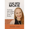 Lead With Moxie: Surprising Ways Women Are Creating Success in Business