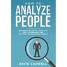 How to Analyze People: Beginner's Guide to Learn the Best Techniques and Methods of Analyzing People