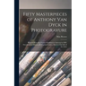 Fifty Masterpieces of Anthony Van Dyck in Photogravure: Selected From the Pictures Exhibited at Antwerp in 1899. Described and Historically Explained