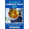 The Complete Cabbage Soup Diet: An Essential Guide With Simple, Delicious And Nutritious Cabbage Soup Recipes For Quick Weight Loss And Healthy Living