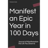 Manifest an Epic Year in 100 Days: Journal of Manifestation the Life You Deserve
