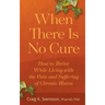 When There Is No Cure: How to Thrive While Living with the Pain and Suffering of Chronic Illness