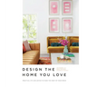 Design the Home You Love: Practical Styling Advice to Make the Most of Your Space [An Interior Design Book]