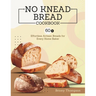 No Knead Bread Cookbook: 60+ Effortless Artisan Breads for Every Home Baker