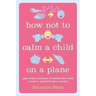 How Not to Calm a Child on a Plane: And Other Lessons in Parenting from a Highly Questionable Source