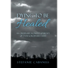 Dying to Be Healed: An Ordinary Woman's Journey of Extraordinary Faith