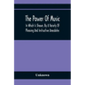 The Power Of Music: In Which Is Shown, By A Variety Of Pleasing And Instructive Anecdotes, The Effects It Has On Man And Animals