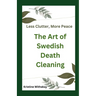 Less Clutter, More Peace - The Art of Swedish Death Cleaning: A Practical Guide to Living Organized and Clutter Free