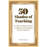 50 Shades of Teaching: 34 Years of Advice from a Veteran Elementary School Teacher