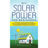 DIY Solar Power for Beginners, a Technical Guide on How to Design, Install, and Maintain Grid-Tied and Off-Grid Solar Power Systems for Your Home