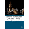 How to Be Resilient in Your Career: Facing Up to Barriers at Work