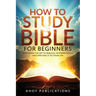 How to Study the Bible for Beginners: Mastering the Art of Biblical Interpretation and Applying It to Your Life