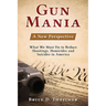 Gun Mania: A New Perspective - What We Must Do to Reduce Shootings, Homicides and Suicides in America