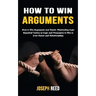 How to Win Arguments: How to Win Arguments and Refute Misleading Logic (Essential Tactics of Logic and Persuasion to Win in Your Career and