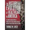 The History and Evolution of Healthcare in America: The Untold Backstory of Where We've Been, Where We Are, and Why Healthcare Needs Reform