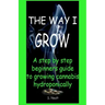 The Way I Grow: A step by step beginner's guide to growing Cannabis hydroponically