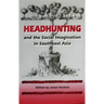 Headhunting and the Social Imagination in Southeast Asia